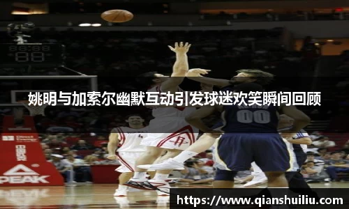 姚明与加索尔幽默互动引发球迷欢笑瞬间回顾