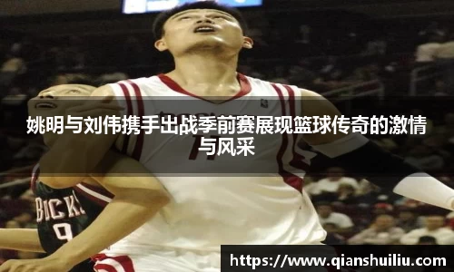 姚明与刘伟携手出战季前赛展现篮球传奇的激情与风采