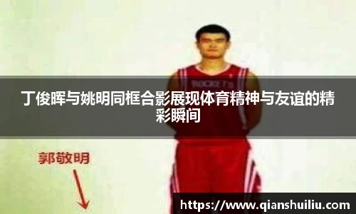 丁俊晖与姚明同框合影展现体育精神与友谊的精彩瞬间