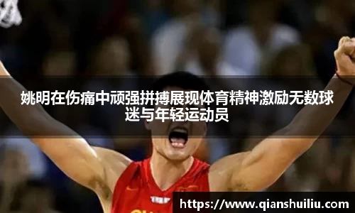 姚明在伤痛中顽强拼搏展现体育精神激励无数球迷与年轻运动员