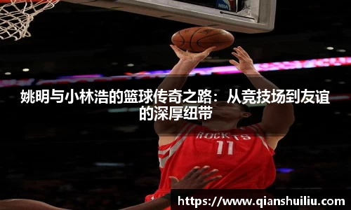 姚明与小林浩的篮球传奇之路：从竞技场到友谊的深厚纽带