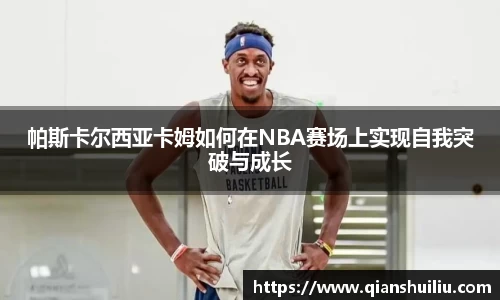 帕斯卡尔西亚卡姆如何在NBA赛场上实现自我突破与成长