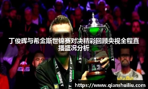 丁俊晖与希金斯世锦赛对决精彩回顾央视全程直播盛况分析