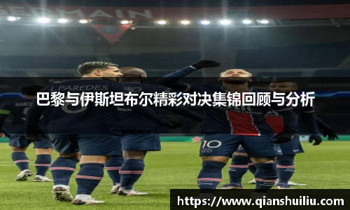巴黎与伊斯坦布尔精彩对决集锦回顾与分析